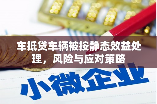 罗甸车抵贷车辆被按静态效益处理，风险与应对策略