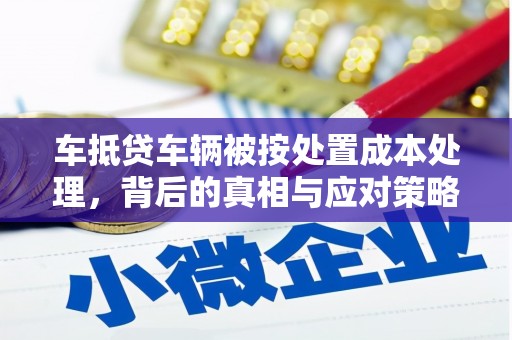 五营车抵贷车辆被按处置成本处理，背后的真相与应对策略