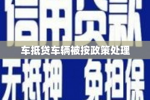 罗甸车抵贷车辆被按政策处理