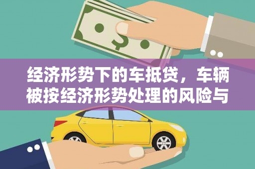 五营经济形势下的车抵贷，车辆被按经济形势处理的风险与应对策略