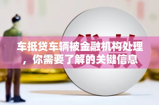 罗甸车抵贷车辆被金融机构处理，你需要了解的关键信息