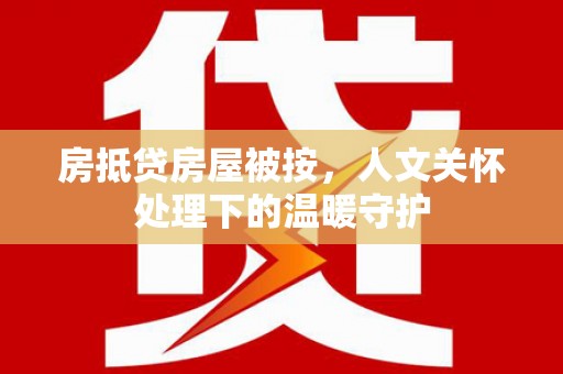 集集房抵贷房屋被按，人文关怀处理下的温暖守护