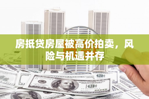 呼兰房抵贷房屋被高价拍卖，风险与机遇并存