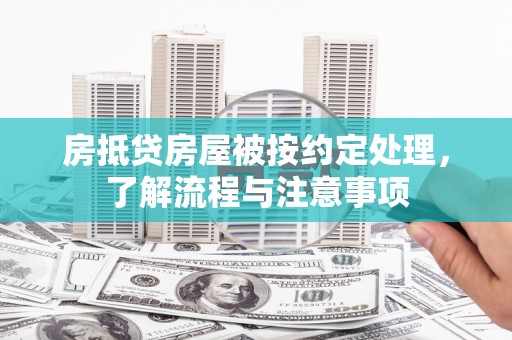 中正房抵贷房屋被按约定处理，了解流程与注意事项
