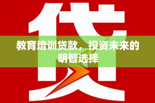 辛集教育培训贷款，投资未来的明智选择