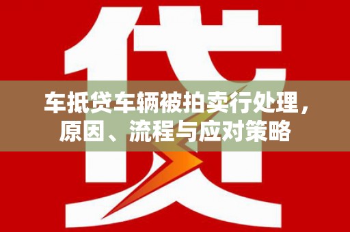 上林车抵贷车辆被拍卖行处理，原因、流程与应对策略