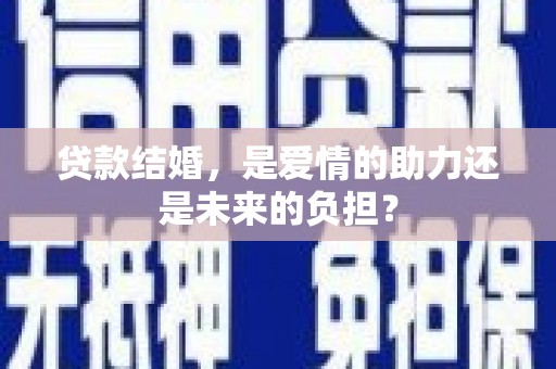 四川贷款结婚，是爱情的助力还是未来的负担？