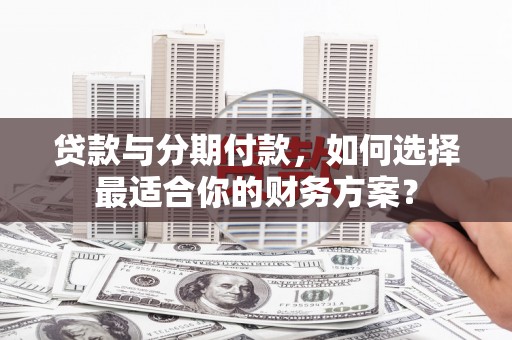 广元贷款与分期付款，如何选择最适合你的财务方案？