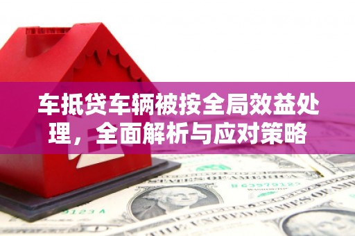 辛集车抵贷车辆被按全局效益处理，全面解析与应对策略