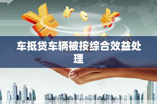 辛集车抵贷车辆被按综合效益处理