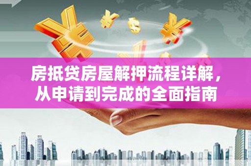 离石房抵贷房屋解押流程详解，从申请到完成的全面指南