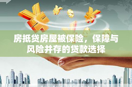 疏附房抵贷房屋被保险，保障与风险并存的贷款选择