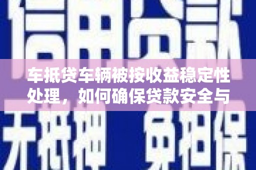 东辽车抵贷车辆被按收益稳定性处理，如何确保贷款安全与收益最大化？