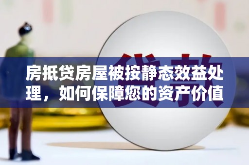 疏附房抵贷房屋被按静态效益处理，如何保障您的资产价值？