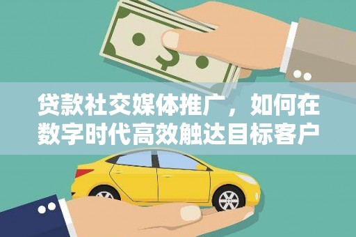 疏附贷款社交媒体推广，如何在数字时代高效触达目标客户