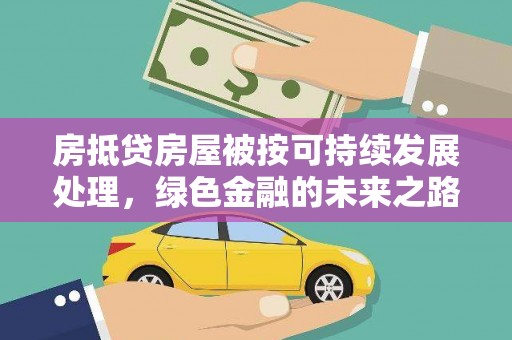 疏附房抵贷房屋被按可持续发展处理，绿色金融的未来之路