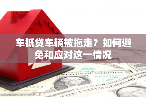 东辽车抵贷车辆被拖走？如何避免和应对这一情况