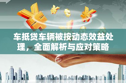 宏伟车抵贷车辆被按动态效益处理，全面解析与应对策略