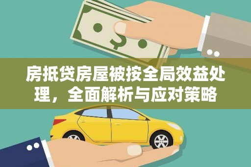 沂源房抵贷房屋被按全局效益处理，全面解析与应对策略