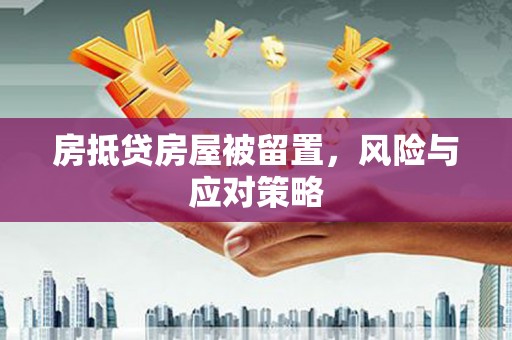 城关房抵贷房屋被留置，风险与应对策略