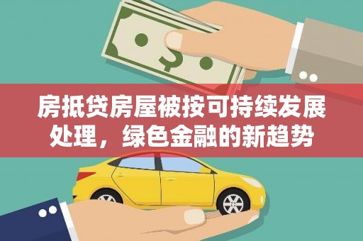 城关房抵贷房屋被按可持续发展处理，绿色金融的新趋势