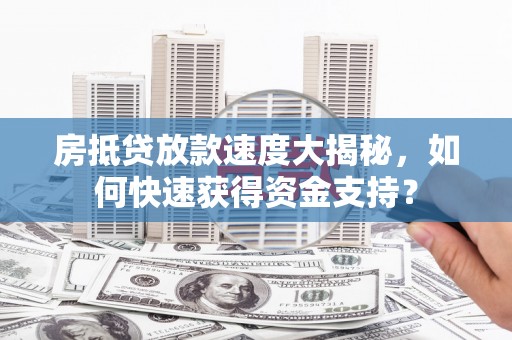 洮南房抵贷放款速度大揭秘，如何快速获得资金支持？