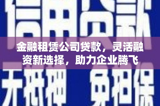 咸宁金融租赁公司贷款，灵活融资新选择，助力企业腾飞