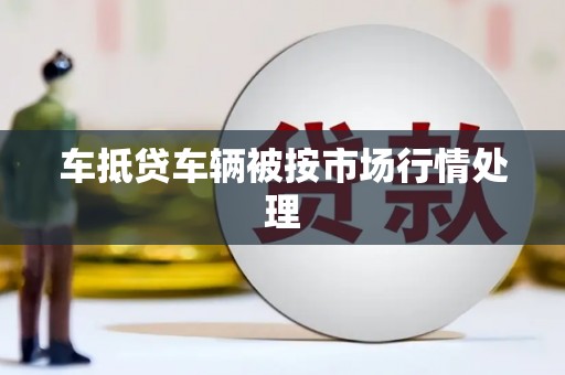 天心车抵贷车辆被按市场行情处理