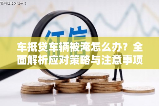 天心车抵贷车辆被淹怎么办？全面解析应对策略与注意事项