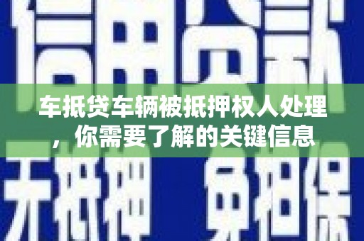 林州车抵贷车辆被抵押权人处理，你需要了解的关键信息