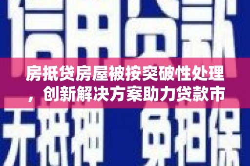 林州房抵贷房屋被按突破性处理，创新解决方案助力贷款市场