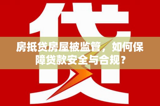 新社房抵贷房屋被监管，如何保障贷款安全与合规？