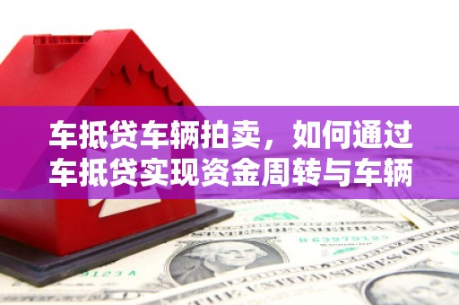 新社车抵贷车辆拍卖，如何通过车抵贷实现资金周转与车辆处置