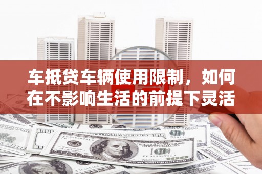 珙县车抵贷车辆使用限制，如何在不影响生活的前提下灵活贷款？