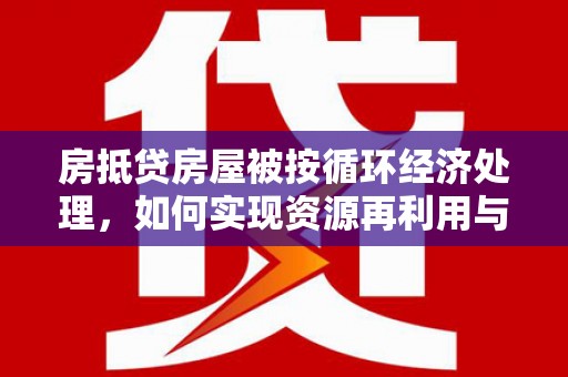 连城房抵贷房屋被按循环经济处理，如何实现资源再利用与金融创新？
