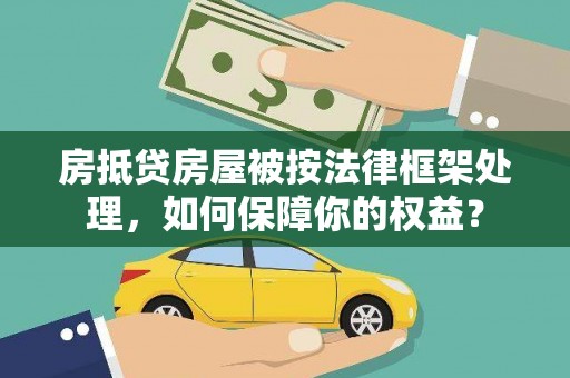 苍溪房抵贷房屋被按法律框架处理，如何保障你的权益？
