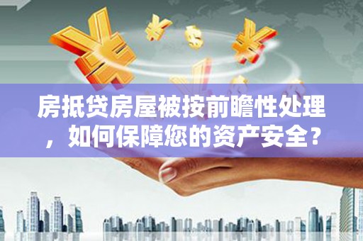苍溪房抵贷房屋被按前瞻性处理，如何保障您的资产安全？