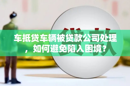 珠山车抵贷车辆被贷款公司处理，如何避免陷入困境？