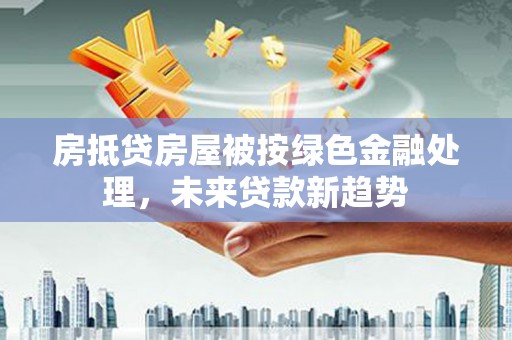 拱墅房抵贷房屋被按绿色金融处理，未来贷款新趋势