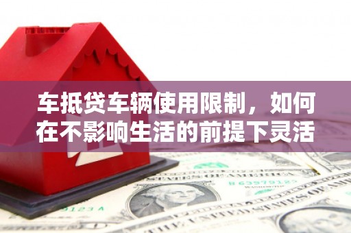珠山车抵贷车辆使用限制，如何在不影响生活的前提下灵活贷款？