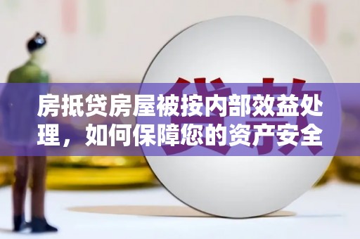 隰县房抵贷房屋被按内部效益处理，如何保障您的资产安全？