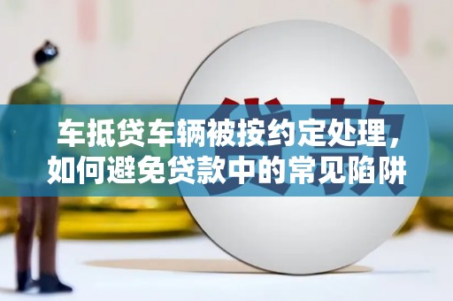 隰县车抵贷车辆被按约定处理，如何避免贷款中的常见陷阱？