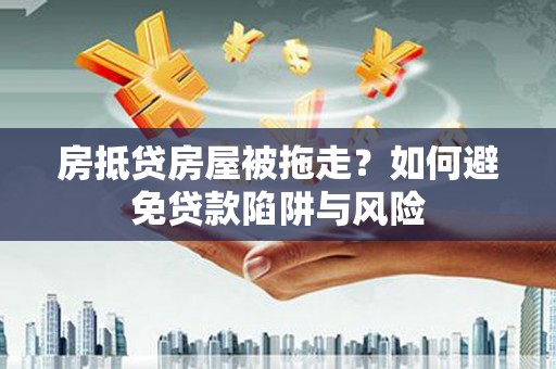 太仆寺旗房抵贷房屋被拖走？如何避免贷款陷阱与风险