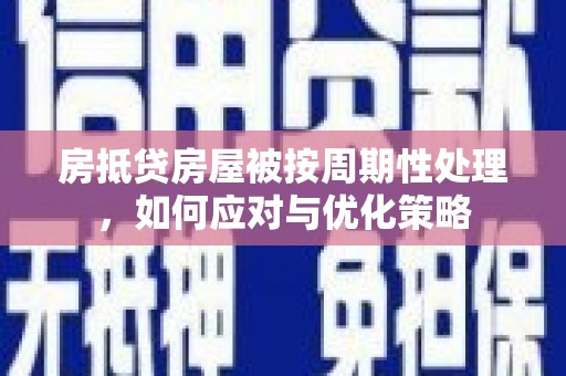 拱墅房抵贷房屋被按周期性处理，如何应对与优化策略