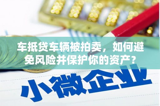 太仆寺旗车抵贷车辆被拍卖，如何避免风险并保护你的资产？