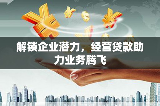 拱墅解锁企业潜力，经营贷款助力业务腾飞