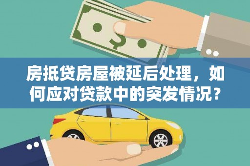 太仆寺旗房抵贷房屋被延后处理，如何应对贷款中的突发情况？