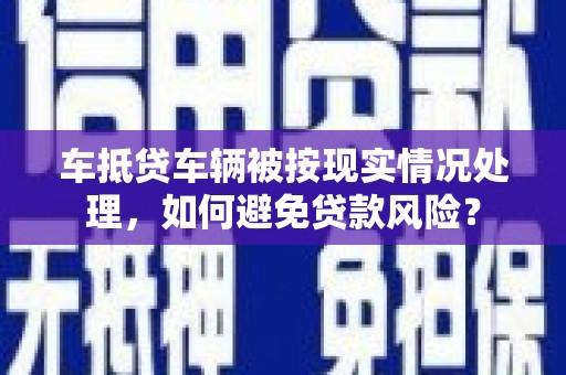 康马车抵贷车辆被按现实情况处理，如何避免贷款风险？
