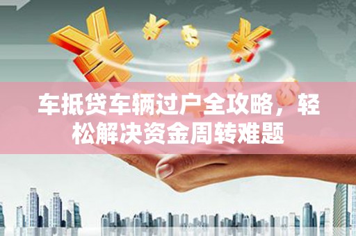 珙县车抵贷车辆过户全攻略，轻松解决资金周转难题