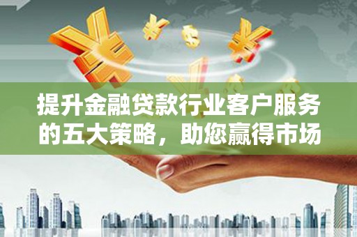 栖霞提升金融贷款行业客户服务的五大策略，助您赢得市场